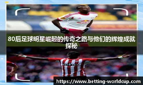 80后足球明星崛起的传奇之路与他们的辉煌成就探秘
