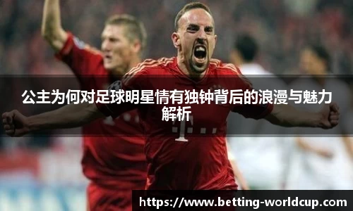 公主为何对足球明星情有独钟背后的浪漫与魅力解析