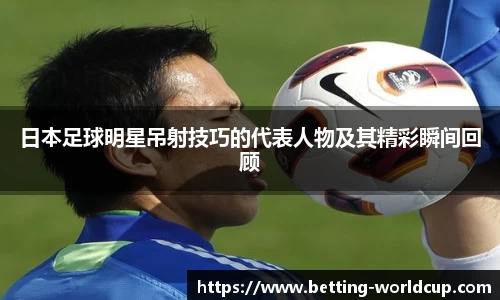 日本足球明星吊射技巧的代表人物及其精彩瞬间回顾