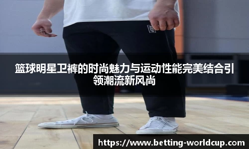 篮球明星卫裤的时尚魅力与运动性能完美结合引领潮流新风尚