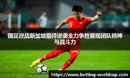 国足迎战新加坡期待逆袭全力争胜展现团队精神与战斗力